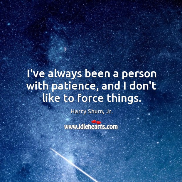 I’ve always been a person with patience, and I don’t like to force things. Harry Shum, Jr. Picture Quote