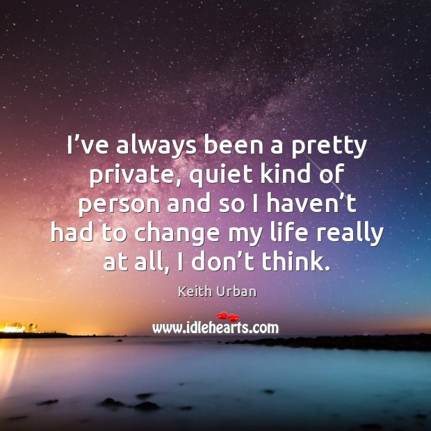 I’ve always been a pretty private, quiet kind of person and so I haven’t had to change my life really at all, I don’t think. Keith Urban Picture Quote