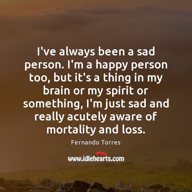 I’ve always been a sad person. I’m a happy person too, but Fernando Torres Picture Quote