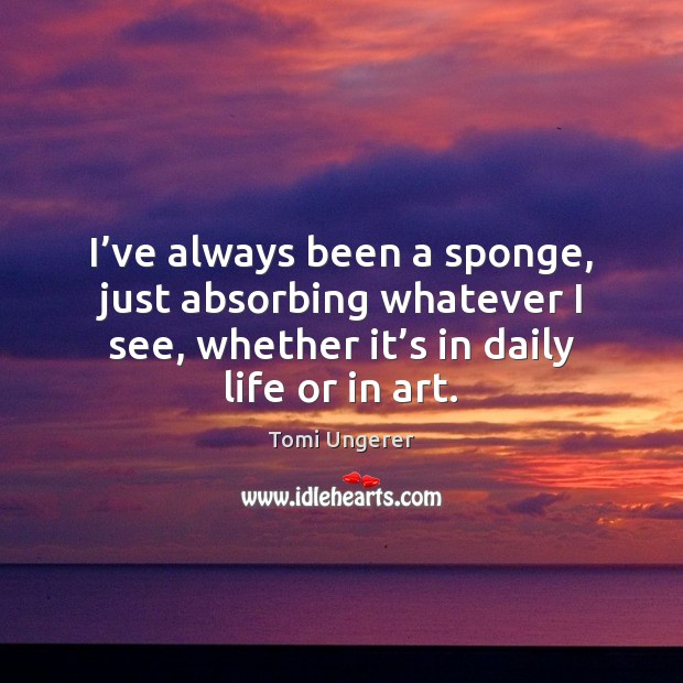 I’ve always been a sponge, just absorbing whatever I see, whether Tomi Ungerer Picture Quote