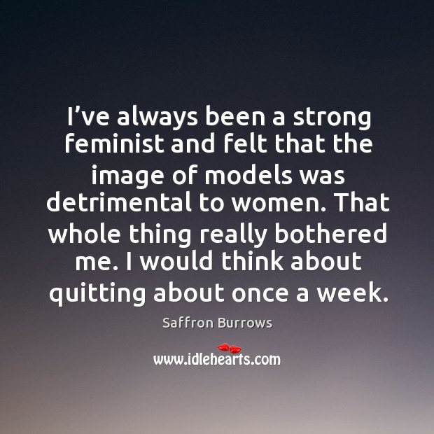 I’ve always been a strong feminist and felt that the image of models was detrimental to women. Saffron Burrows Picture Quote