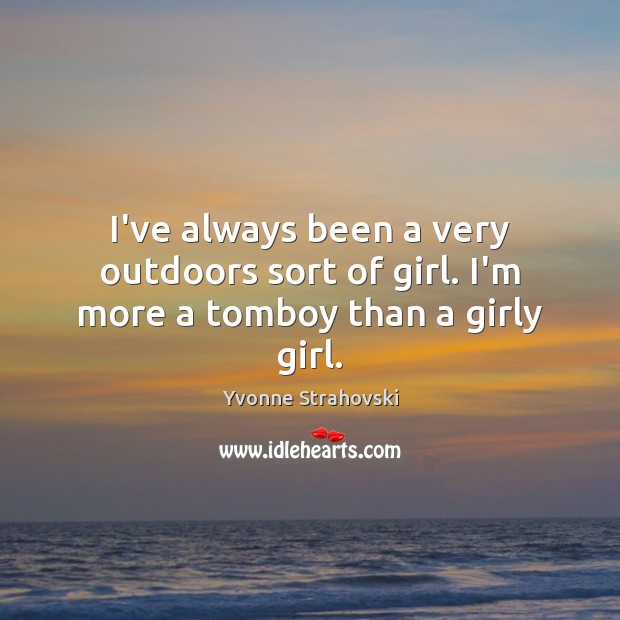 I’ve always been a very outdoors sort of girl. I’m more a tomboy than a girly girl. Yvonne Strahovski Picture Quote