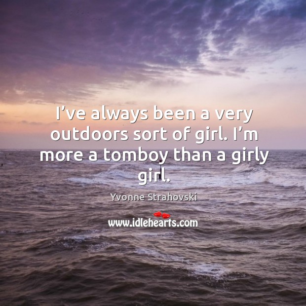 I’ve always been a very outdoors sort of girl. I’m more a tomboy than a girly girl. Image