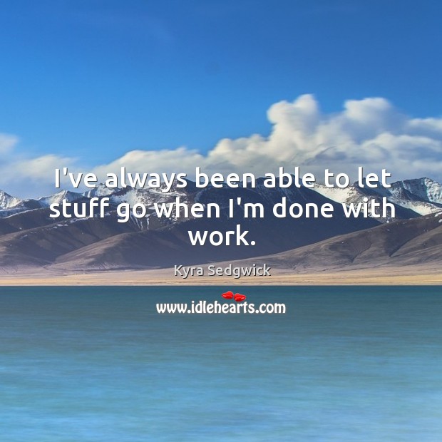 I’ve always been able to let stuff go when I’m done with work. Kyra Sedgwick Picture Quote
