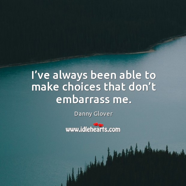 I’ve always been able to make choices that don’t embarrass me. Danny Glover Picture Quote