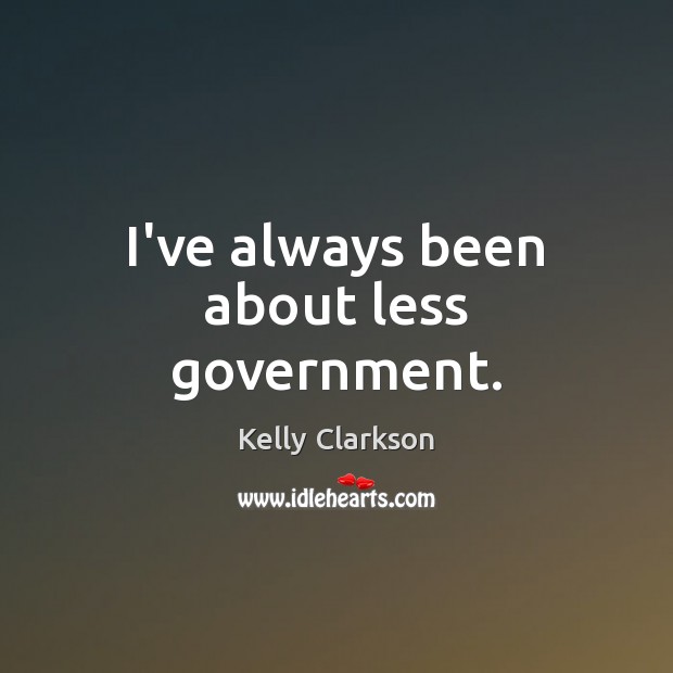 I’ve always been about less government. Kelly Clarkson Picture Quote