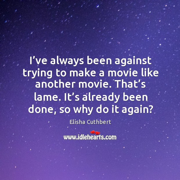 I’ve always been against trying to make a movie like another movie. That’s lame. Elisha Cuthbert Picture Quote