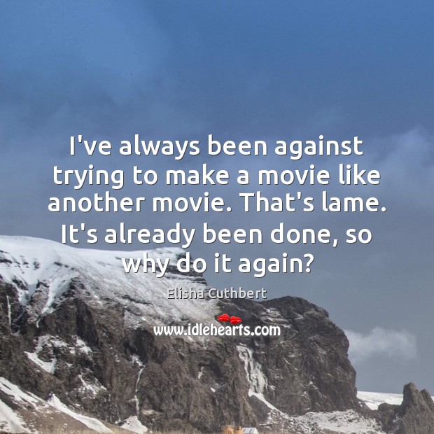 I’ve always been against trying to make a movie like another movie. Elisha Cuthbert Picture Quote