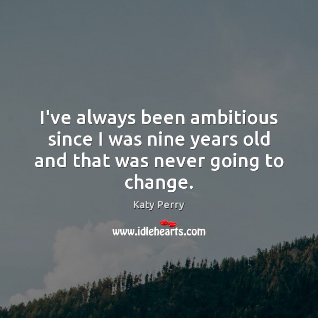 I’ve always been ambitious since I was nine years old and that was never going to change. Katy Perry Picture Quote