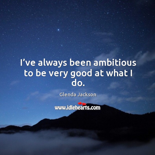 I’ve always been ambitious to be very good at what I do. Glenda Jackson Picture Quote
