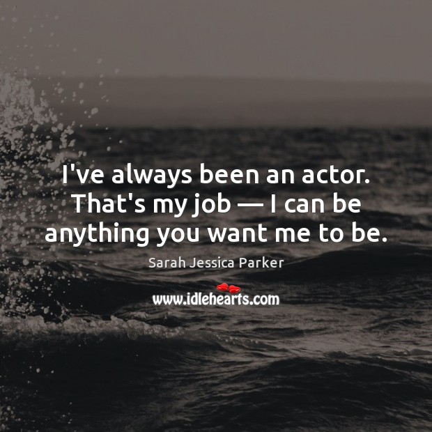 I’ve always been an actor. That’s my job — I can be anything you want me to be. Sarah Jessica Parker Picture Quote
