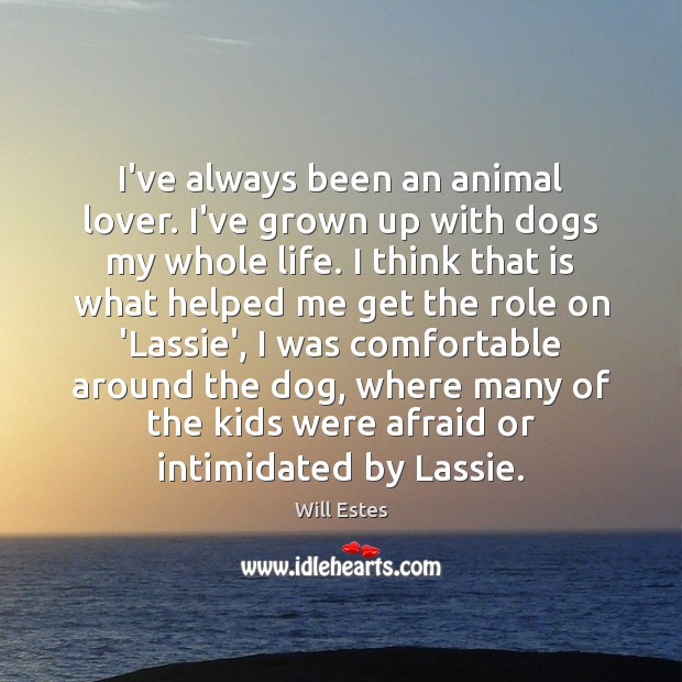 I’ve always been an animal lover. I’ve grown up with dogs my Will Estes Picture Quote