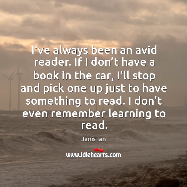 I’ve always been an avid reader. If I don’t have a book in the car, I’ll stop and pick one Janis Ian Picture Quote