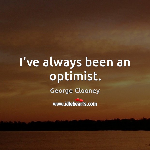 I’ve always been an optimist. George Clooney Picture Quote