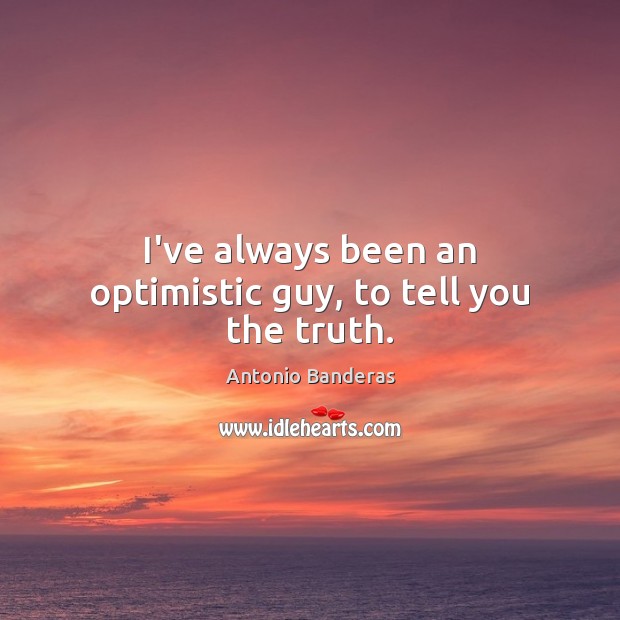 I’ve always been an optimistic guy, to tell you the truth. Image