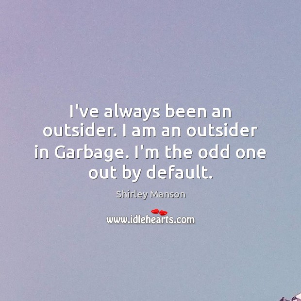 I’ve always been an outsider. I am an outsider in Garbage. I’m the odd one out by default. Shirley Manson Picture Quote