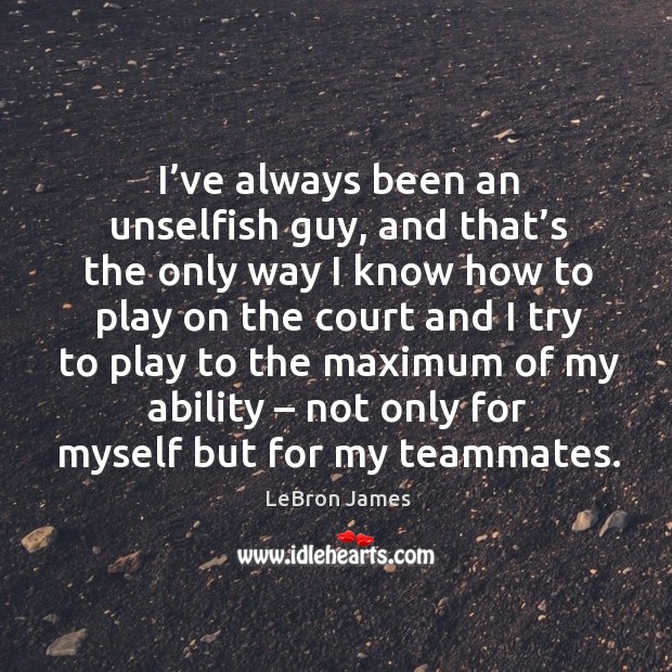 I’ve always been an unselfish guy, and that’s the only way I know Image