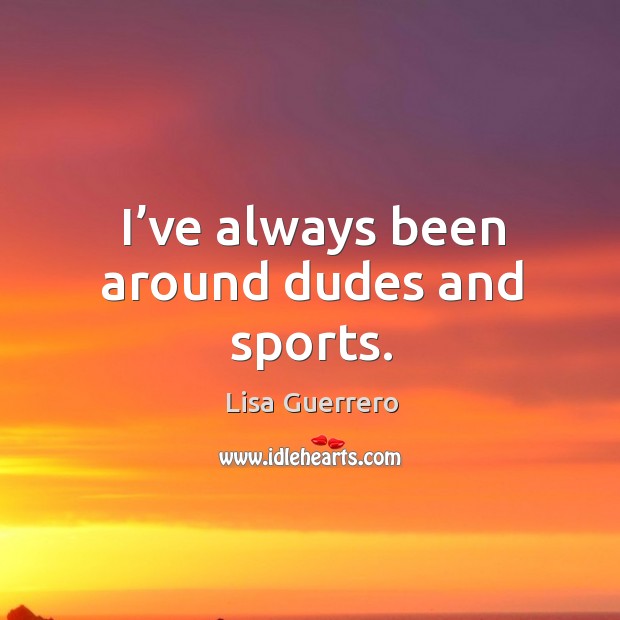 I’ve always been around dudes and sports. Lisa Guerrero Picture Quote