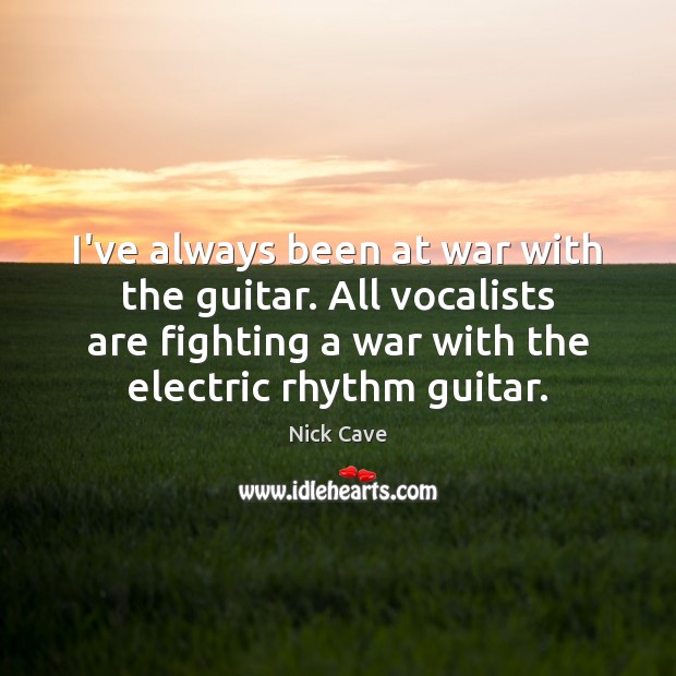 I’ve always been at war with the guitar. All vocalists are fighting Nick Cave Picture Quote