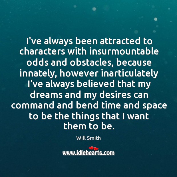 I’ve always been attracted to characters with insurmountable odds and obstacles, because Will Smith Picture Quote