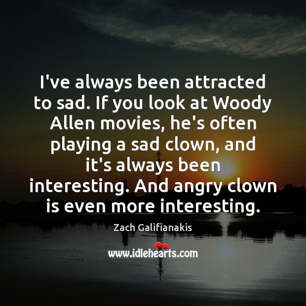 I’ve always been attracted to sad. If you look at Woody Allen Image