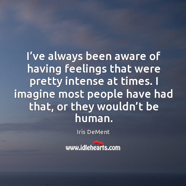 I’ve always been aware of having feelings that were pretty intense at times. Iris DeMent Picture Quote