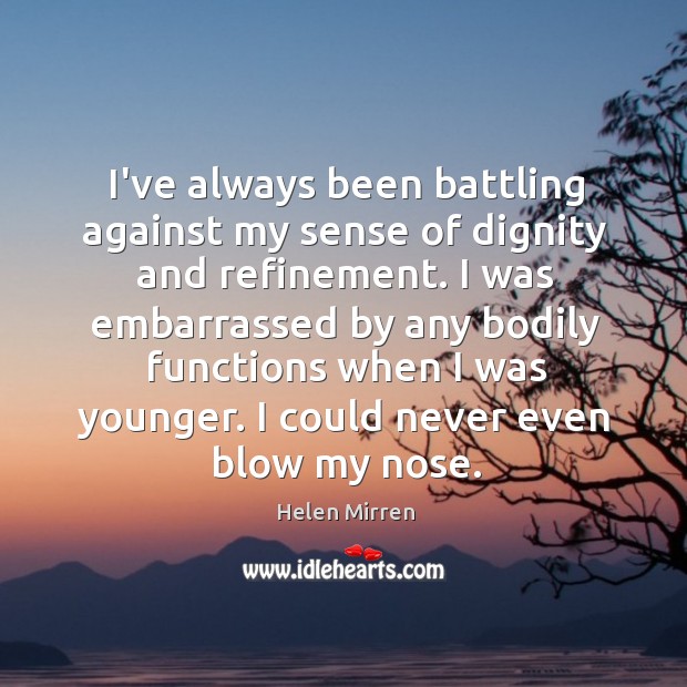 I’ve always been battling against my sense of dignity and refinement. I Helen Mirren Picture Quote