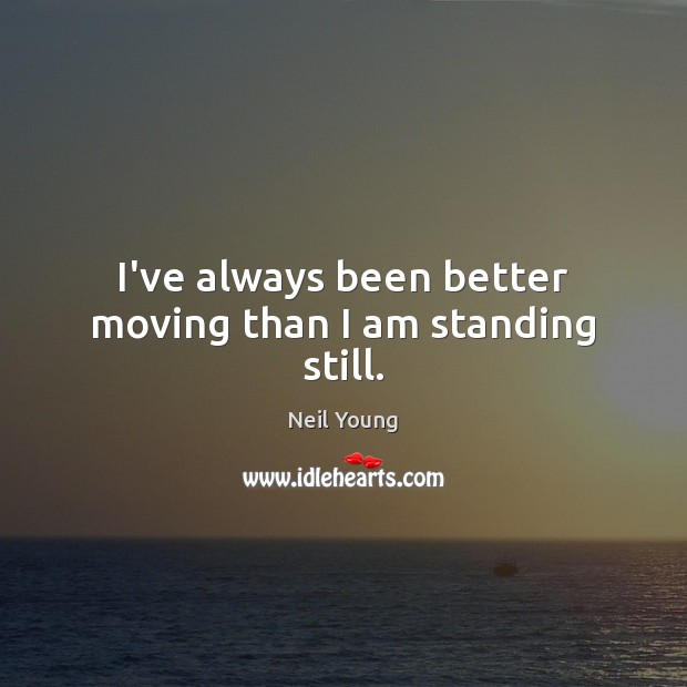 I’ve always been better moving than I am standing still. Neil Young Picture Quote