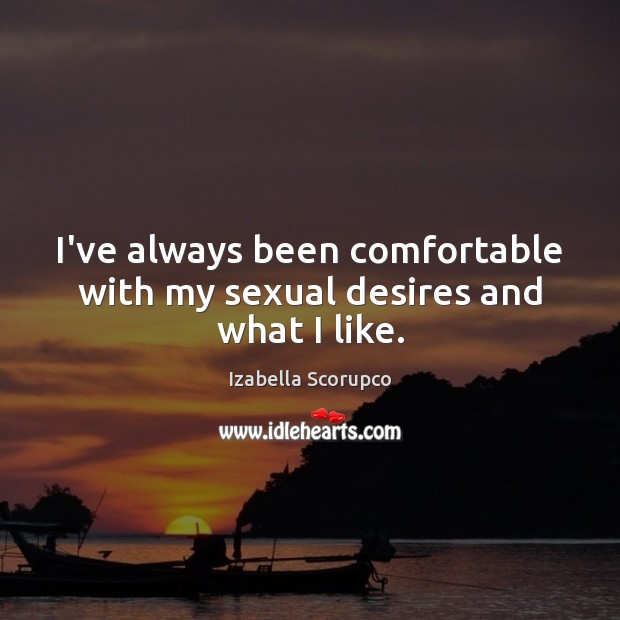 I’ve always been comfortable with my sexual desires and what I like. Izabella Scorupco Picture Quote