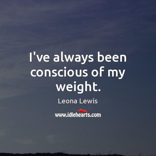 I’ve always been conscious of my weight. Leona Lewis Picture Quote