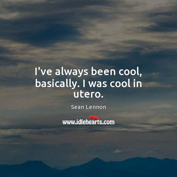 I’ve always been cool, basically. I was cool in utero. Sean Lennon Picture Quote