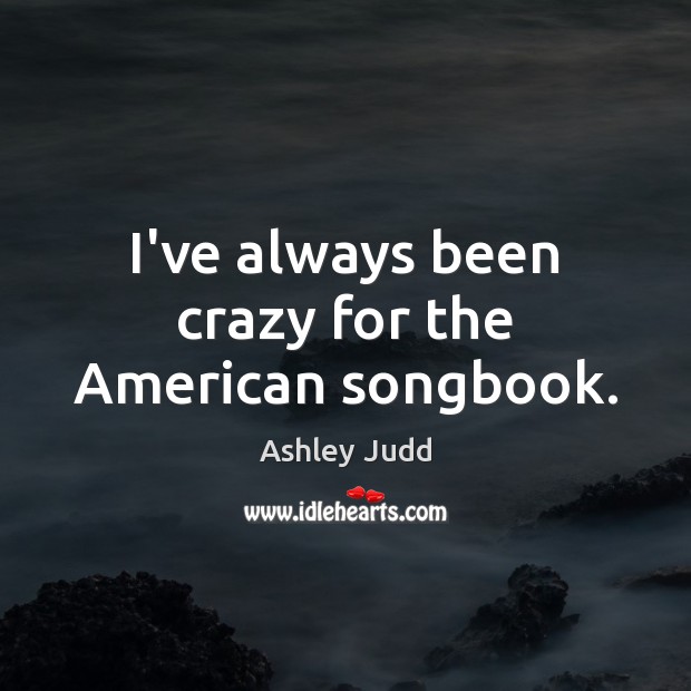 I’ve always been crazy for the American songbook. Ashley Judd Picture Quote