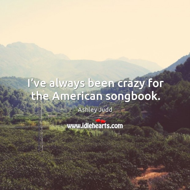 I’ve always been crazy for the american songbook. Ashley Judd Picture Quote