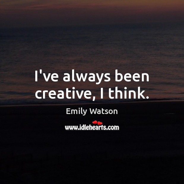 I’ve always been creative, I think. Emily Watson Picture Quote