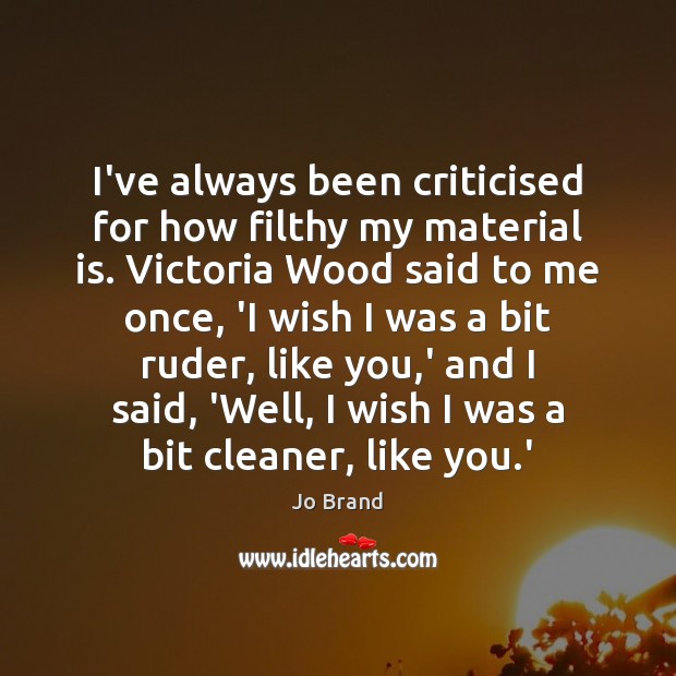 I’ve always been criticised for how filthy my material is. Victoria Wood Jo Brand Picture Quote