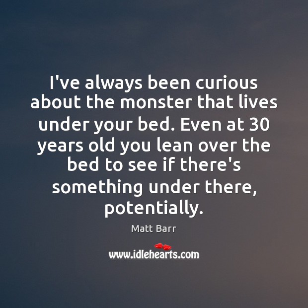 I’ve always been curious about the monster that lives under your bed. Matt Barr Picture Quote