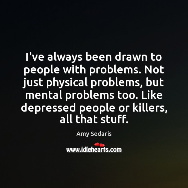 I’ve always been drawn to people with problems. Not just physical problems, Image