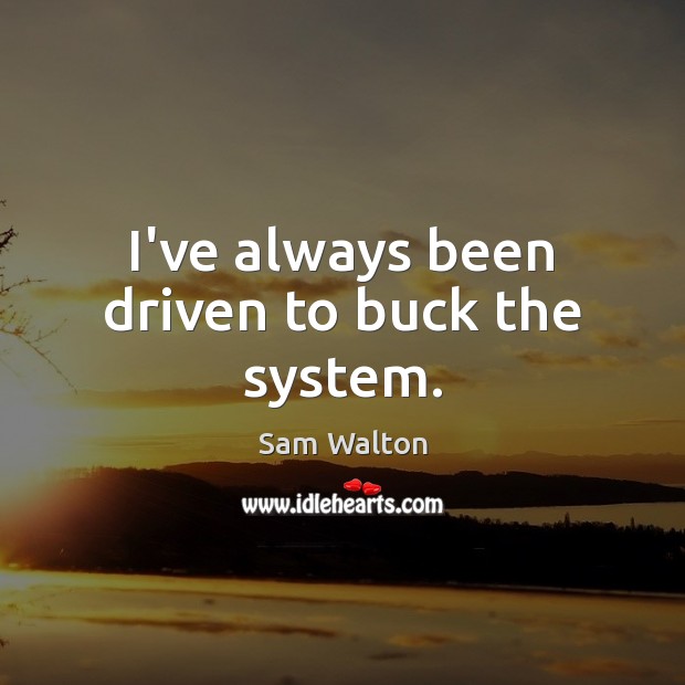 I’ve always been driven to buck the system. Sam Walton Picture Quote