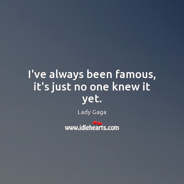 I’ve always been famous, it’s just no one knew it yet. Image