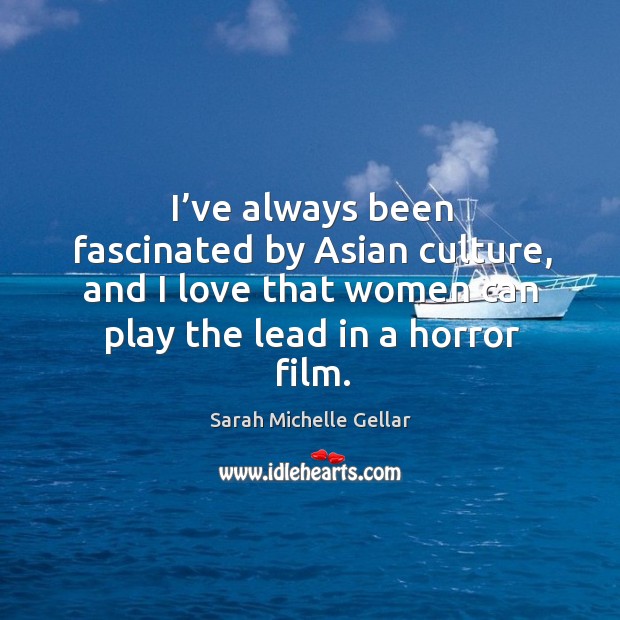I’ve always been fascinated by asian culture, and I love that women can play the lead in a horror film. Sarah Michelle Gellar Picture Quote
