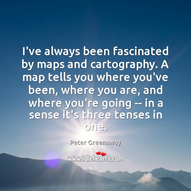 I’ve always been fascinated by maps and cartography. A map tells you Peter Greenaway Picture Quote