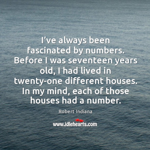 I’ve always been fascinated by numbers. Before I was seventeen years old, I had lived in twenty-one different houses. Robert Indiana Picture Quote