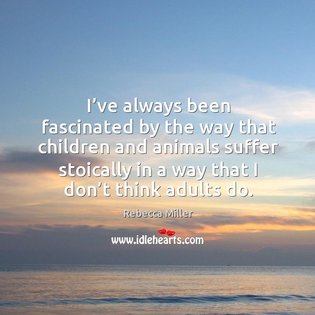 I’ve always been fascinated by the way that children and animals suffer stoically in a way that I don’t think adults do. Rebecca Miller Picture Quote