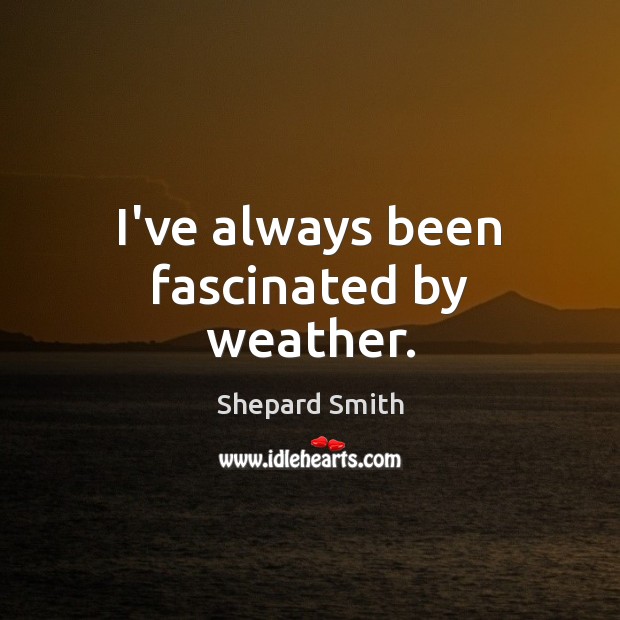 I’ve always been fascinated by weather. Shepard Smith Picture Quote