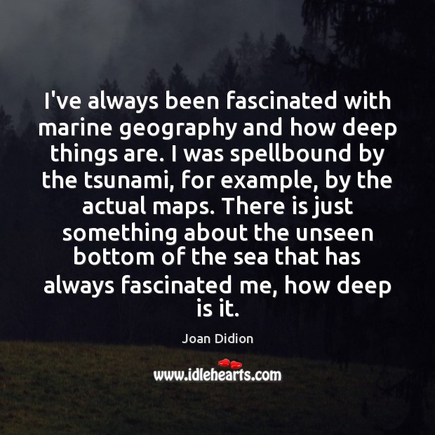 I’ve always been fascinated with marine geography and how deep things are. Joan Didion Picture Quote