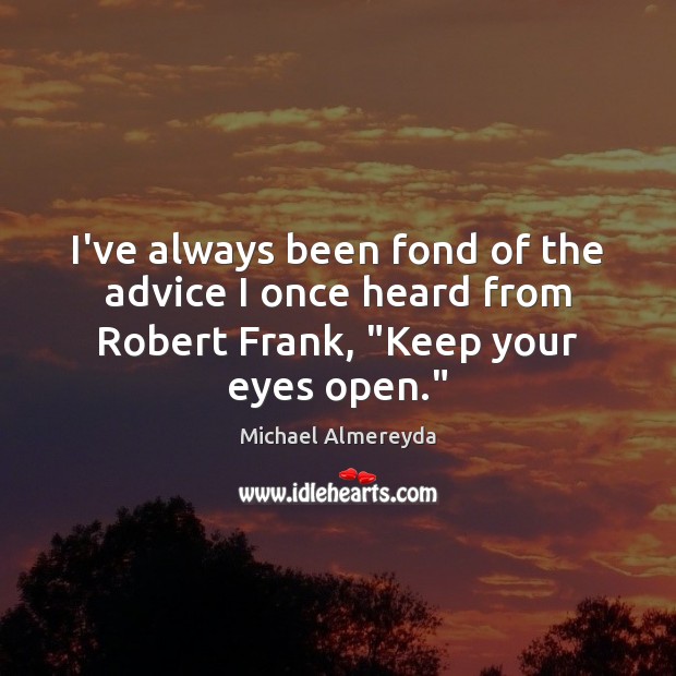 I’ve always been fond of the advice I once heard from Robert Frank, “Keep your eyes open.” Michael Almereyda Picture Quote