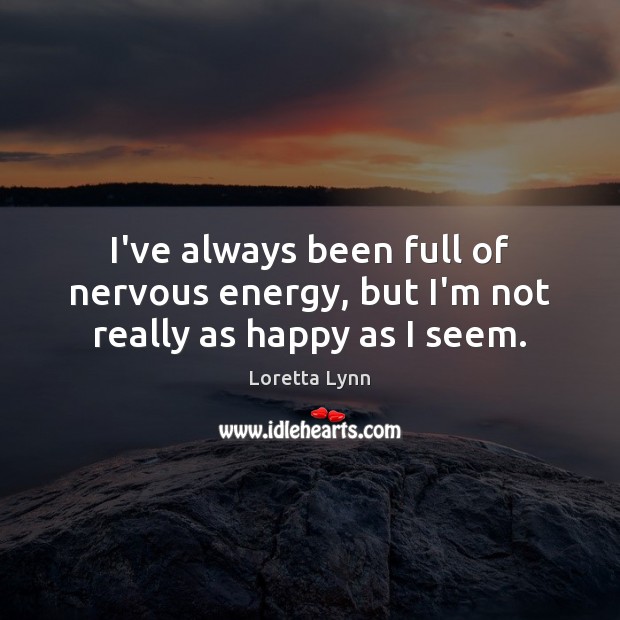 I’ve always been full of nervous energy, but I’m not really as happy as I seem. Loretta Lynn Picture Quote