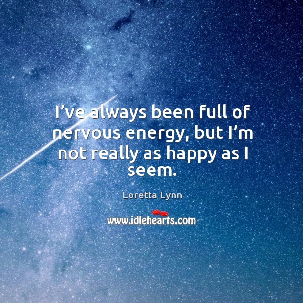 I’ve always been full of nervous energy, but I’m not really as happy as I seem. Loretta Lynn Picture Quote