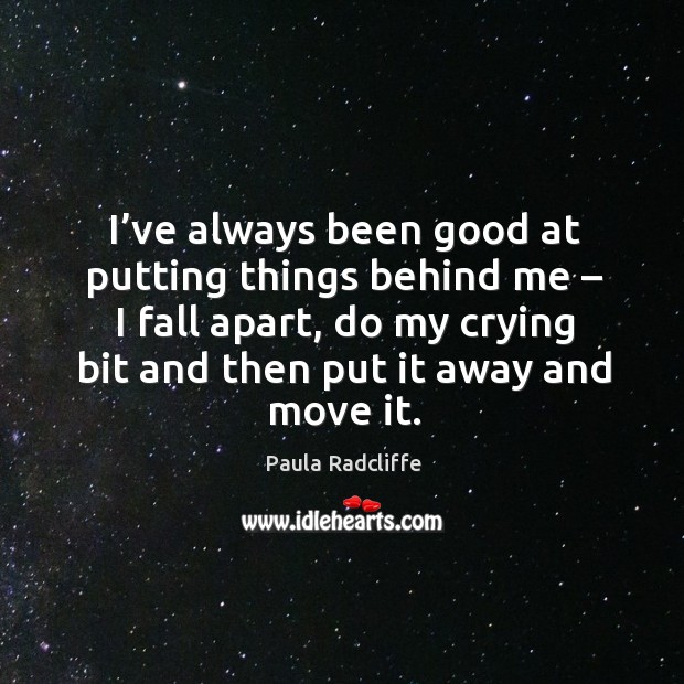I’ve always been good at putting things behind me – I fall apart, do my crying bit and then put it away and move it. Paula Radcliffe Picture Quote