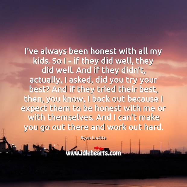 I’ve always been honest with all my kids. So I – if Image